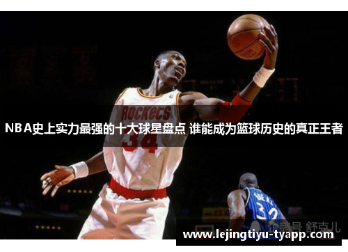 NBA史上实力最强的十大球星盘点 谁能成为篮球历史的真正王者