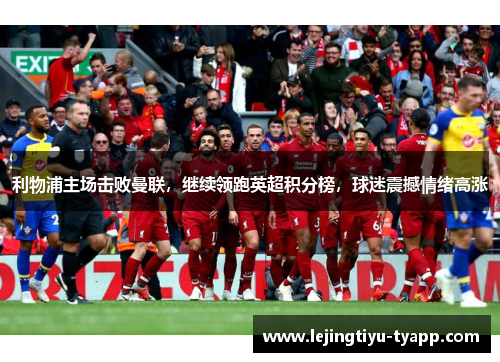利物浦主场击败曼联，继续领跑英超积分榜，球迷震撼情绪高涨