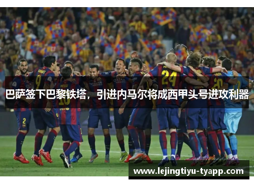 巴萨签下巴黎铁塔，引进内马尔将成西甲头号进攻利器