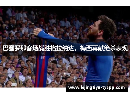 巴塞罗那客场战胜格拉纳达，梅西再献绝杀表现