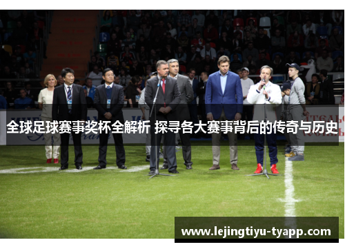全球足球赛事奖杯全解析 探寻各大赛事背后的传奇与历史