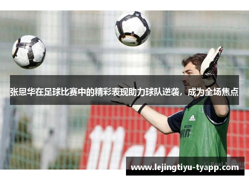 张恩华在足球比赛中的精彩表现助力球队逆袭，成为全场焦点