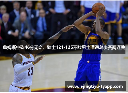 詹姆斯空砍46分无奈，骑士121-125不敌勇士遭遇总决赛两连败