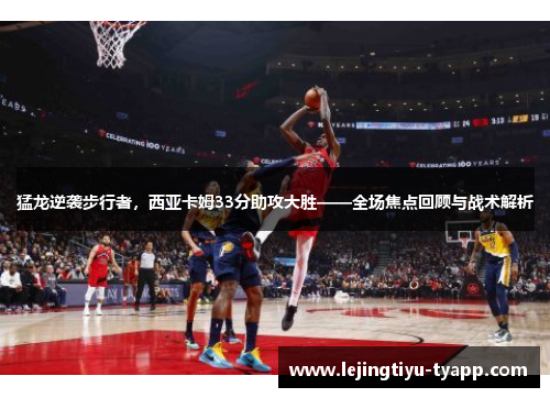 猛龙逆袭步行者，西亚卡姆33分助攻大胜——全场焦点回顾与战术解析