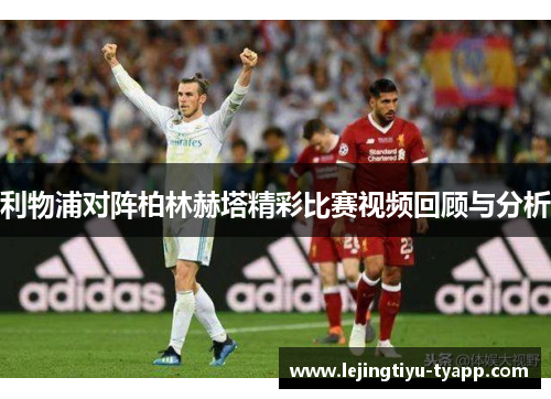 利物浦对阵柏林赫塔精彩比赛视频回顾与分析