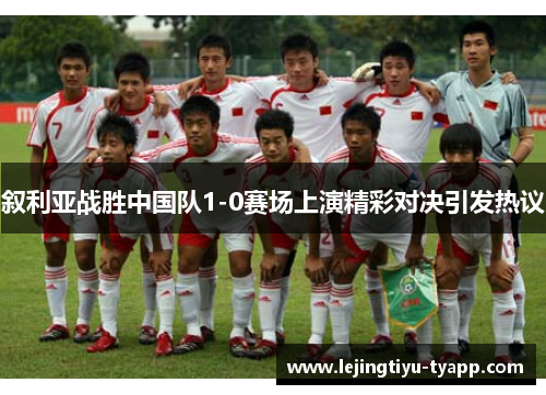 叙利亚战胜中国队1-0赛场上演精彩对决引发热议
