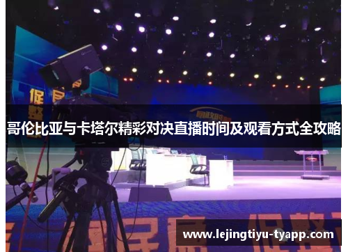 哥伦比亚与卡塔尔精彩对决直播时间及观看方式全攻略
