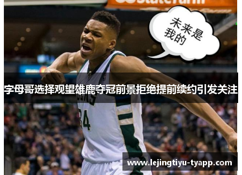字母哥选择观望雄鹿夺冠前景拒绝提前续约引发关注