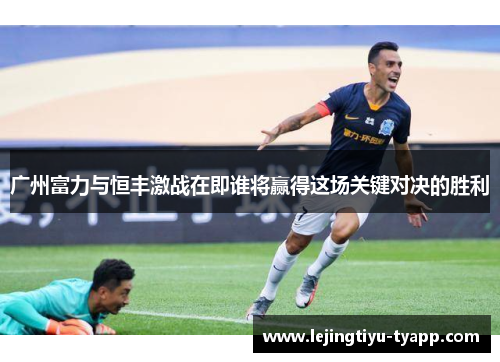 广州富力与恒丰激战在即谁将赢得这场关键对决的胜利