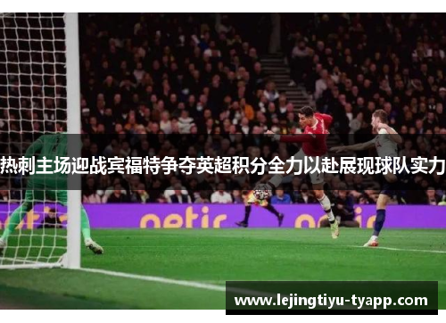 热刺主场迎战宾福特争夺英超积分全力以赴展现球队实力