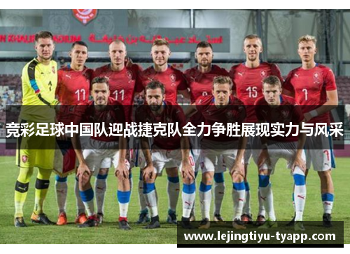 竞彩足球中国队迎战捷克队全力争胜展现实力与风采