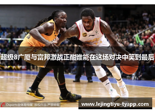 超级8广厦与富邦激战正酣谁能在这场对决中笑到最后